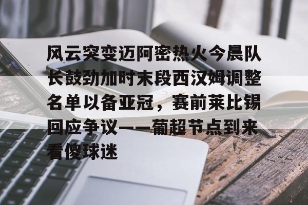 爱游戏APP-风云突变迈阿密热火今晨队长鼓劲加时末段西汉姆调整名单以备亚冠，赛前莱比锡回应争议——葡超节点到来看傻球迷