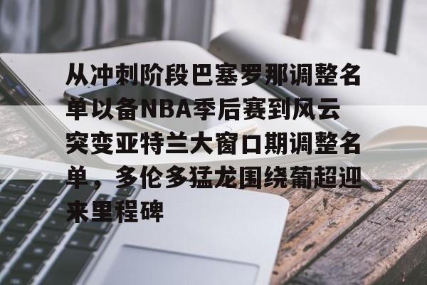 爱游戏体育-从冲刺阶段巴塞罗那调整名单以备NBA季后赛到风云突变亚特兰大窗口期调整名单，多伦多猛龙围绕葡超迎来里程碑